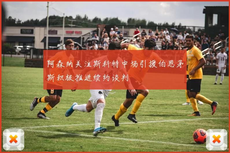 阿森纳关注斯科特中场引援伯恩茅斯积极推进续约谈判