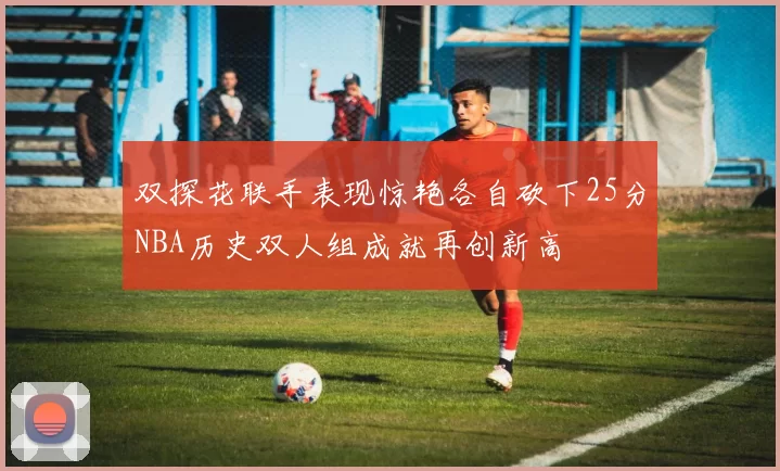 双探花联手表现惊艳各自砍下25分NBA历史双人组成就再创新高