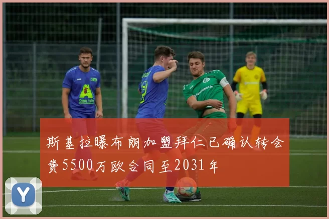斯基拉曝布朗加盟拜仁已确认转会费5500万欧合同至2031年